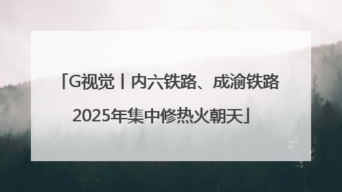 G视觉丨内六铁路、成渝铁路2025年集中修热火朝天