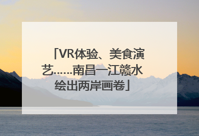 VR体验、美食演艺……南昌一江赣水绘出两岸画卷