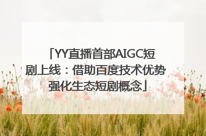 YY直播首部AIGC短剧上线：借助百度技术优势 强化生态短剧概念